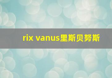 rix vanus里斯贝努斯